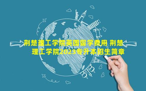 荆楚理工学院英国留学费用 荆楚理工学院2023专升本招生简章